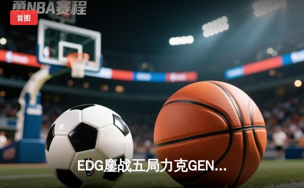EDG鏖战五局力克GEN，挺进英雄联盟全球总决赛四强