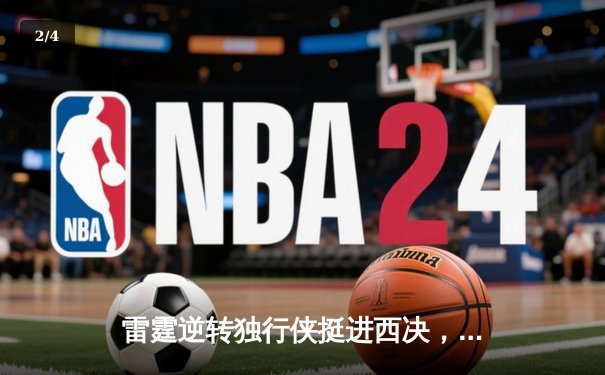 雷霆逆转独行侠挺进西决，亚历山大34分主宰生死时刻 - 2