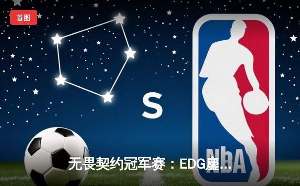 无畏契约冠军赛：EDG鏖战五局力克PRX，昂首挺进四强创历史