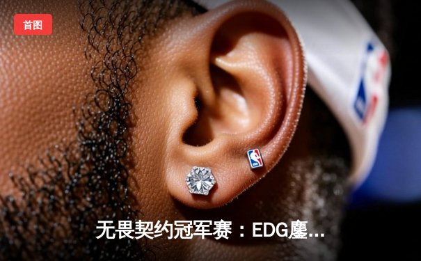 无畏契约冠军赛：EDG鏖战五局力克PRX，中国战队首夺世界冠军