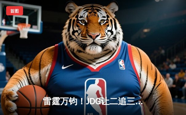 雷霆万钧！JDG让二追三击败TES，Knight沙皇绝境翻盘锁定胜局