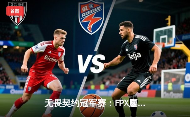 无畏契约冠军赛：FPX鏖战五局逆转EG，中国战队首夺世界级FPS赛事冠军