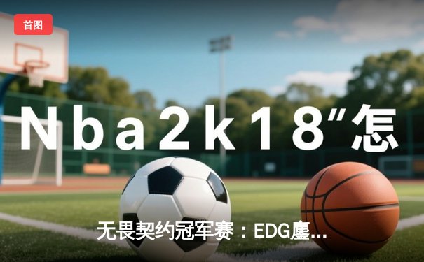 无畏契约冠军赛：EDG鏖战五局惜败Gen.G，中国战队展现世界级韧性