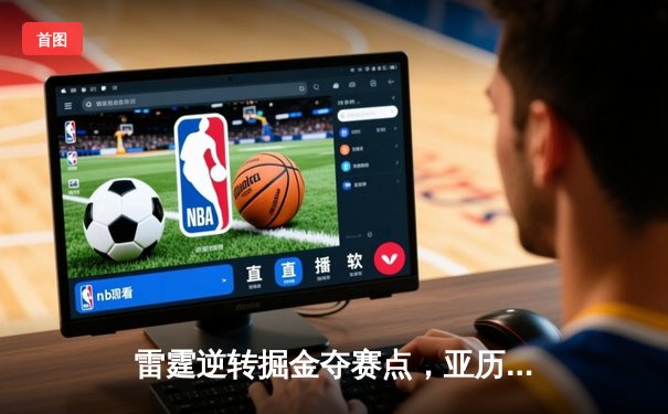 雷霆逆转掘金夺赛点，亚历山大37分导演西部半决赛经典之战