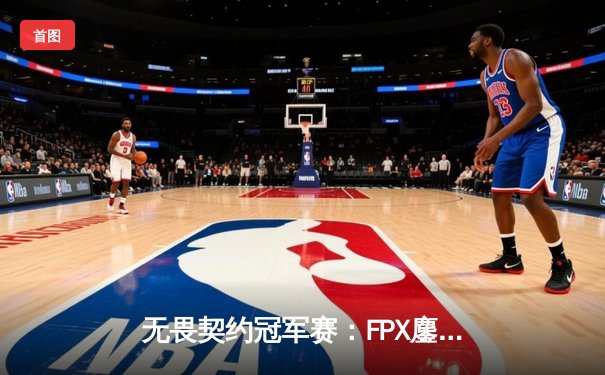 无畏契约冠军赛：FPX鏖战五局力克GEN，中国战队首夺全球总冠军