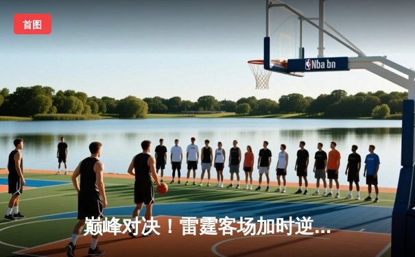 巅峰对决！雷霆客场加时逆转掘金，亚历山大39分献准绝杀