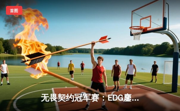 无畏契约冠军赛：EDG鏖战五局惜败PRX，亚洲电竞巅峰对决引爆上海