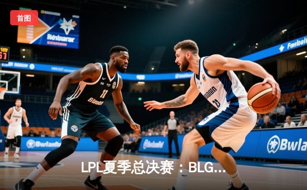 LPL夏季总决赛：BLG鏖战五局力克JDG夺冠，Elk超神厄斐琉斯锁定FMVP