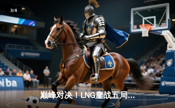 巅峰对决！LNG鏖战五局力克JDG挺进德杯决赛，GALA超神发挥斩获MVP - 3