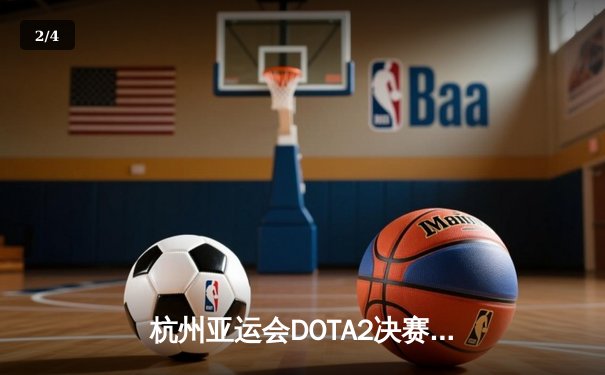 杭州亚运会DOTA2决赛：中国队2:1逆转蒙古队夺冠，绝地翻盘捍卫主场荣耀 - 2