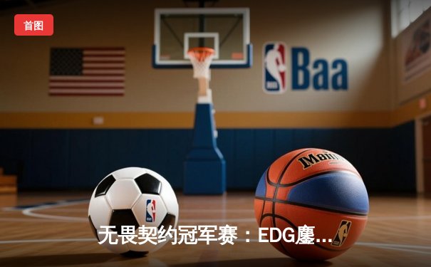 无畏契约冠军赛：EDG鏖战五局力克PRX，CN赛区首夺全球总冠军