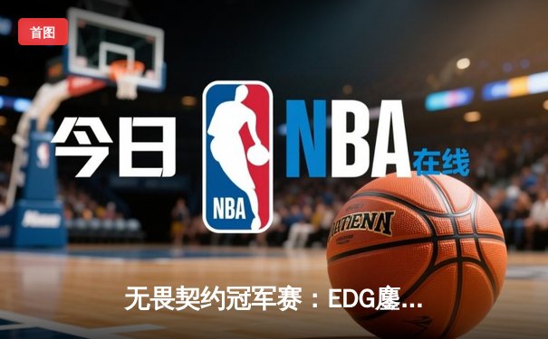 无畏契约冠军赛：EDG鏖战五局力克TE，康康关键局狂揽28杀锁定四强席位