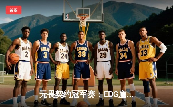 无畏契约冠军赛：EDG鏖战五局力克TE，康康关键局狂砍28杀锁定四强席位